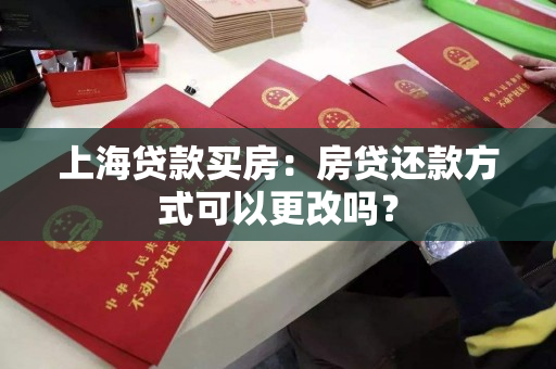 上海贷款买房:房贷还款方式可以更改吗? 上海贷款买房:房贷还款方式可以更改吗?