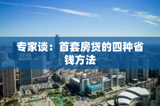 专家谈:首套房贷的四种省钱方法 专家谈:首套房贷的四种省钱方法