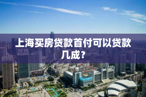 上海买房贷款首付可以贷款几成？