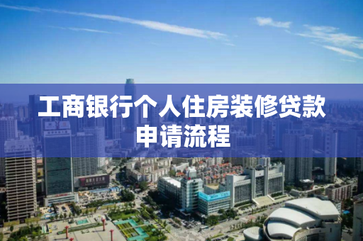 工商银行个人住房装修贷款申请流程
