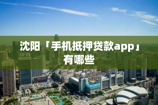沈阳「手机抵押贷款app」有哪些