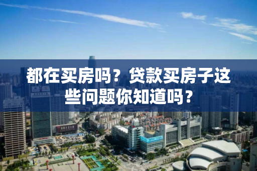 都在买房吗？贷款买房子这些问题你知道吗？
