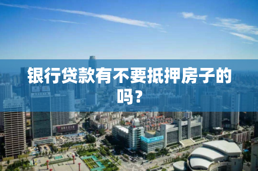 银行贷款有不要抵押房子的吗？