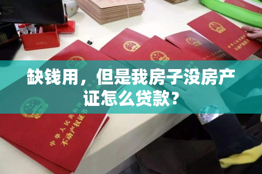 缺钱用，但是我房子没房产证怎么贷款？