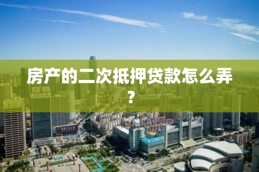 房产的二次抵押贷款怎么弄? 房产的二次抵押贷款怎么弄?