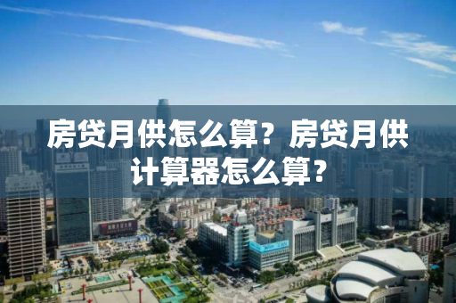 房贷月供怎么算？房贷月供计算器怎么算？