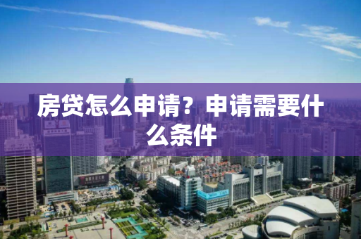 房贷怎么申请?申请需要什么条件 房贷怎么申请?申请需要什么条件