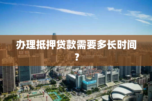 办理抵押贷款需要多长时间？