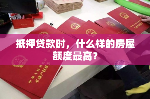 抵押贷款时,什么样的房屋额度最高? 抵押贷款时,什么样的房屋额度最高?