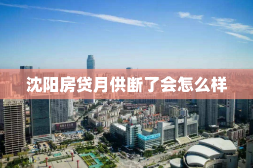 沈阳房贷月供断了会怎么样