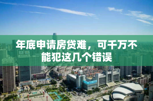 年底申请房贷难,可千万不能犯这几个错误 年底申请房贷难,可千万不能犯这几个错误