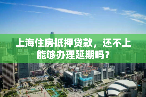 上海住房抵押贷款,还不上能够办理延期吗? 上海住房抵押贷款,还不上能够办理延期吗?