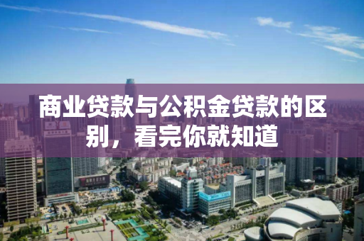 商业贷款与公积金贷款的区别,看完你就知道 商业贷款与公积金贷款的区别,看完你就知道