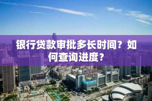 银行贷款审批多长时间？如何查询进度？