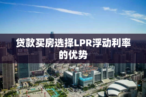 贷款买房选择LPR浮动利率的优势
