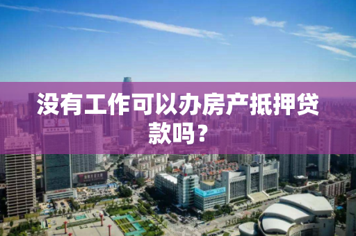 没有工作可以办房产抵押贷款吗？