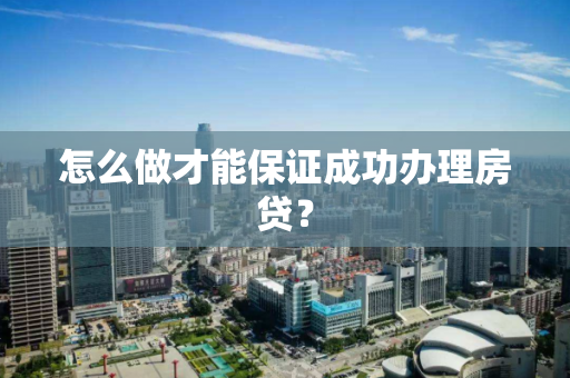 怎么做才能保证成功办理房贷？