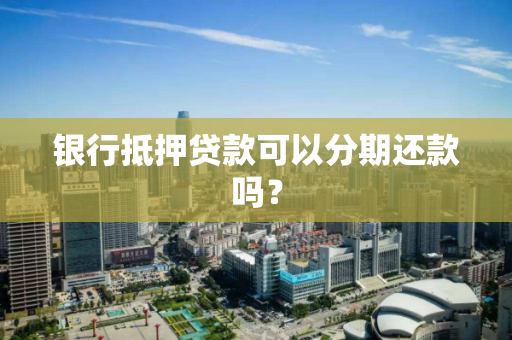 银行抵押贷款可以分期还款吗? 银行抵押贷款可以分期还款吗?
