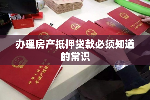 办理房产抵押贷款必须知道的常识 办理房产抵押贷款必须知道的常识