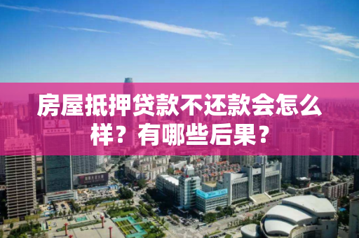 房屋抵押贷款不还款会怎么样？有哪些后果？