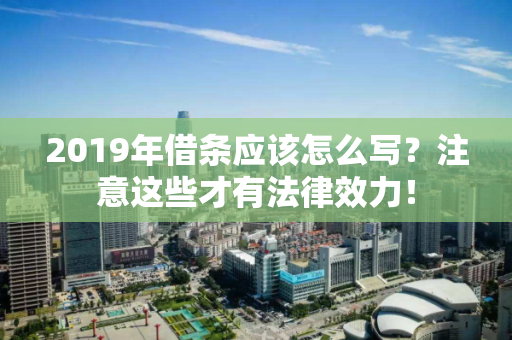 2019年借条应该怎么写？注意这些才有法律效力！