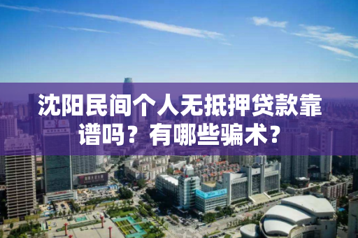 沈阳民间个人无抵押贷款靠谱吗？有哪些骗术？