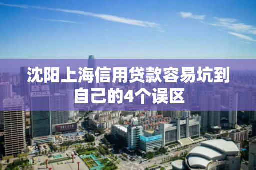 沈阳上海信用贷款容易坑到自己的4个误区 沈阳上海信用贷款容易坑到自己的4个误区