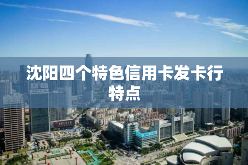 沈阳四个特色信用卡发卡行特点 沈阳四个特色信用卡发卡行特点