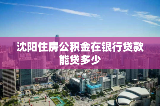 沈阳住房公积金在银行贷款能贷多少