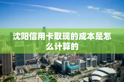 沈阳信用卡取现的成本是怎么计算的 沈阳信用卡取现的成本是怎么计算的