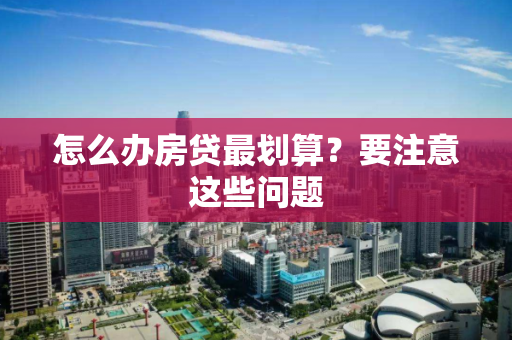 怎么办房贷最划算？要注意这些问题