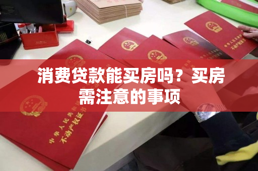 消费贷款能买房吗?买房需注意的事项 消费贷款能买房吗?买房需注意的事项