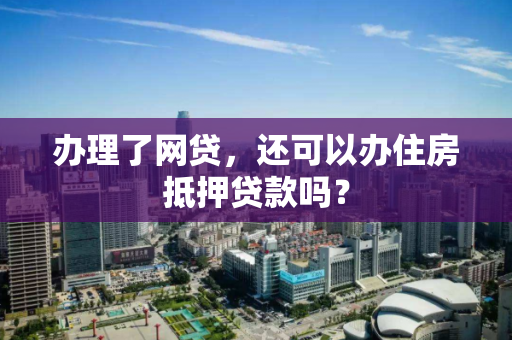 办理了网贷,还可以办住房抵押贷款吗? 办理了网贷,还可以办住房抵押贷款吗?