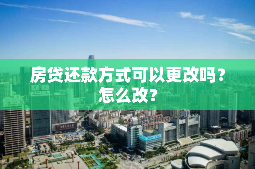 房贷还款方式可以更改吗?怎么改? 房贷还款方式可以更改吗?怎么改?