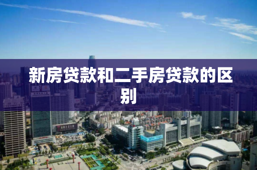  新房贷款和二手房贷款的区别