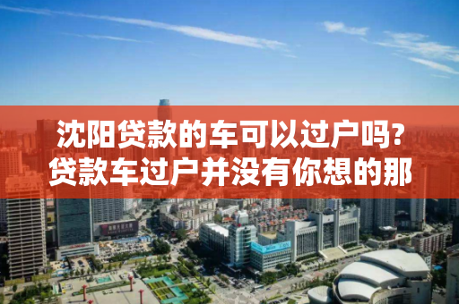 沈阳贷款的车可以过户吗?贷款车过户并没有你想的那么难
