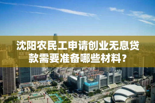 沈阳农民工申请创业无息贷款需要准备哪些材料？