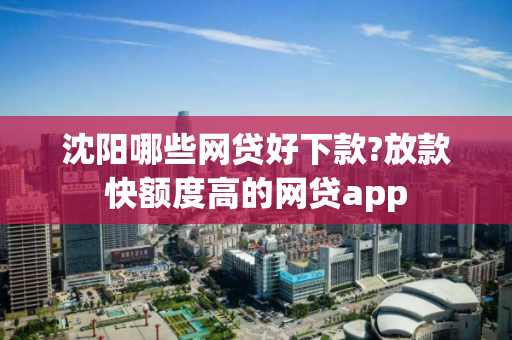 沈阳哪些网贷好下款?放款快额度高的网贷app 沈阳哪些网贷好下款?放款快额度高的网贷app