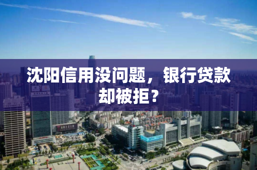 沈阳信用没问题，银行贷款却被拒？