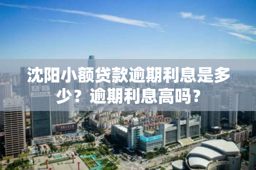 沈阳小额贷款逾期利息是多少?逾期利息高吗? 沈阳小额贷款逾期利息是多少?逾期利息高吗?