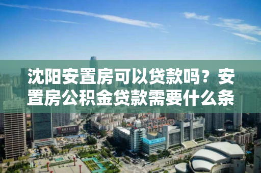 沈阳安置房可以贷款吗？安置房公积金贷款需要什么条件？