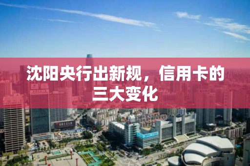沈阳央行出新规，信用卡的三大变化