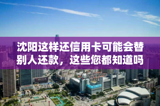 沈阳这样还信用卡可能会替别人还款,这些您都知道吗 沈阳这样还信用卡可能会替别人还款,这些您都知道吗