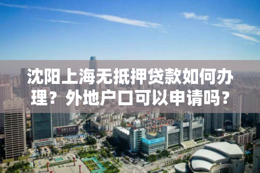 沈阳上海无抵押贷款如何办理？外地户口可以申请吗？