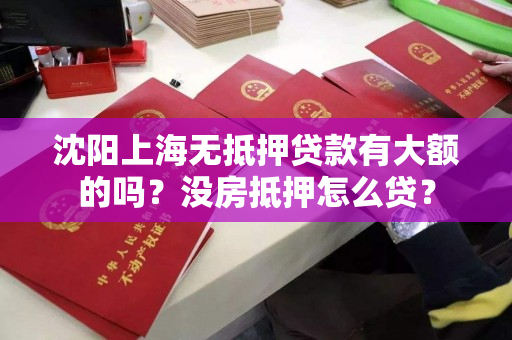 沈阳上海无抵押贷款有大额的吗？没房抵押怎么贷？