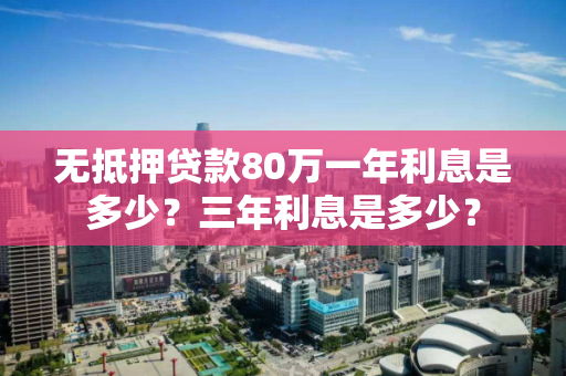 无抵押贷款80万一年利息是多少？三年利息是多少？