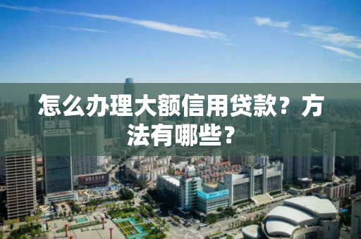 怎么办理大额信用贷款？方法有哪些？