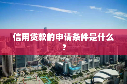 信用贷款的申请条件是什么? 信用贷款的申请条件是什么?