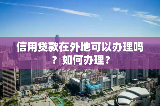 信用贷款在外地可以办理吗?如何办理? 信用贷款在外地可以办理吗?如何办理?