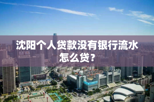 沈阳个人贷款没有银行流水怎么贷？